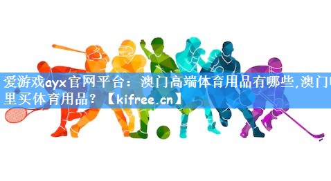 爱游戏ayx官网平台:澳门高端体育用品有哪些,澳门哪里买体育用品?