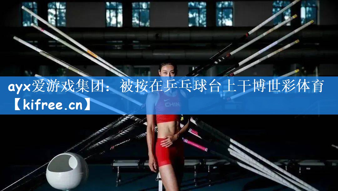 ayx爱游戏集团:被按在乒乓球台上干博世彩体育