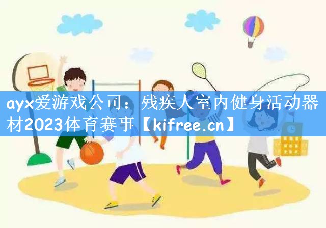 ayx爱游戏公司:残疾人室内健身活动器材2023体育赛事