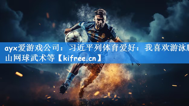 ayx爱游戏公司:习近平列体育爱好:我喜欢游泳爬山网球武术等