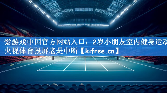 爱游戏中国官方网站入口:2岁小朋友室内健身运动央视体育投屏老是中断