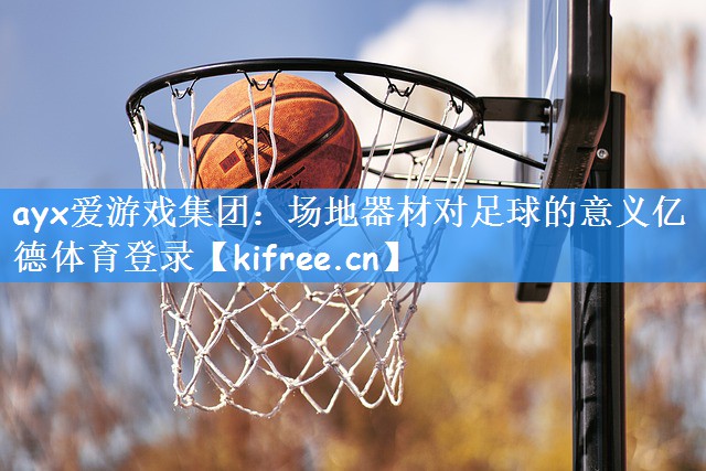 ayx爱游戏集团:场地器材对足球的意义亿德体育登录