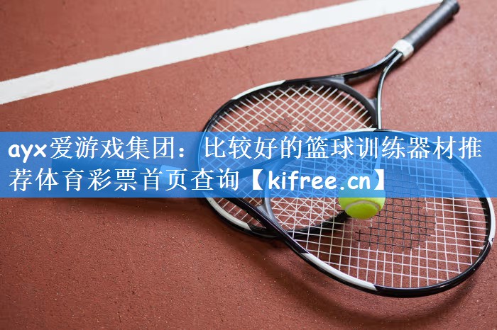 ayx爱游戏集团:比较好的篮球训练器材推荐体育彩票首页查询