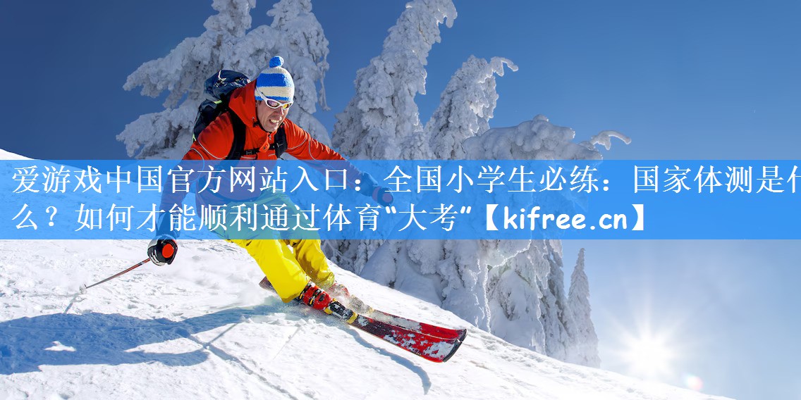 <strong>爱游戏中国官方网站入口：全国小学生必练：国家体测是什么？如何才能顺利通过体育“大考”</strong>