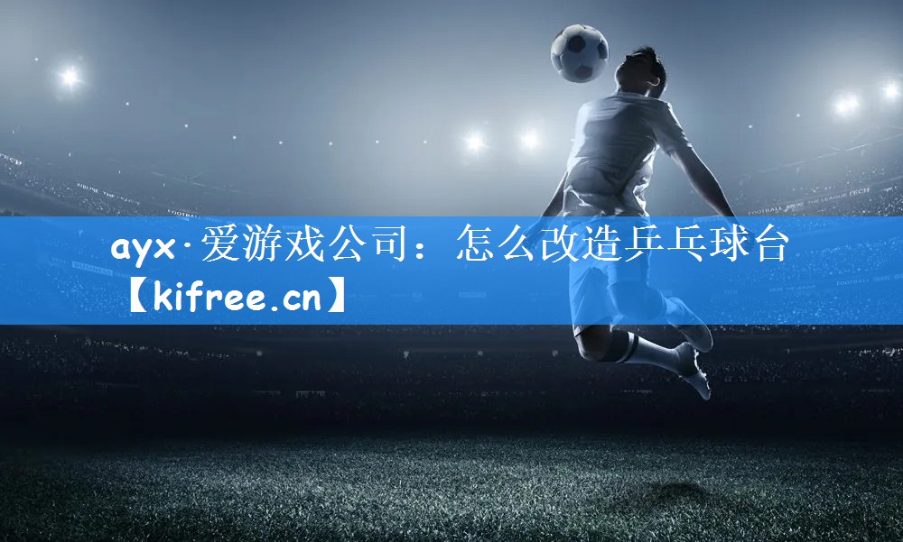 <strong>ayx·爱游戏公司：怎么改造乒乓球台</strong>