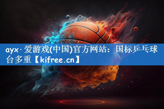 ayx·爱游戏(中国)官方网站：国标乒乓球台多重