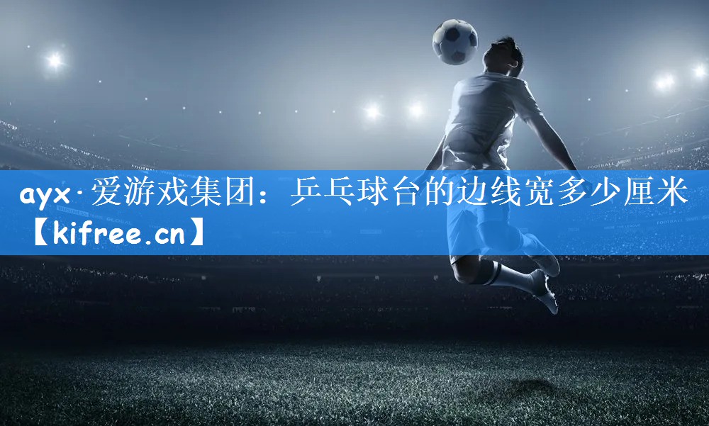 ayx·爱游戏集团：乒乓球台的边线宽多少厘米