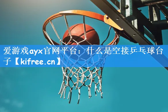 爱游戏ayx官网平台：什么是空接乒乓球台子