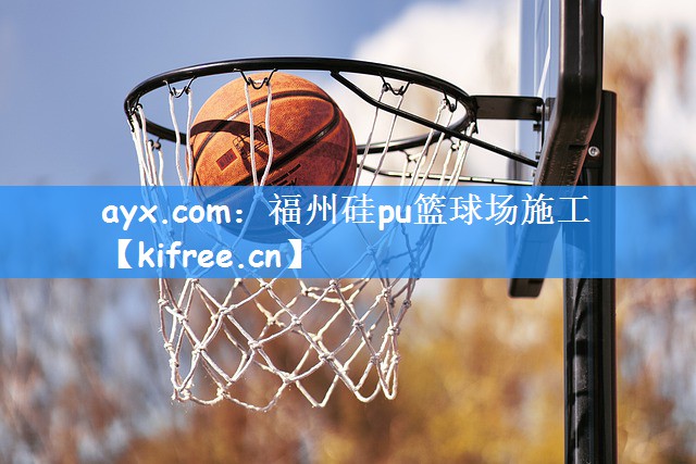 ayx.com：福州硅pu篮球场施工