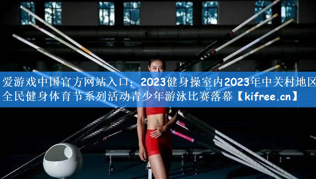 爱游戏中国官方网站入口：2023健身操室内2023年中关村地区全民健身体育节系列活动青少年游泳比赛落幕