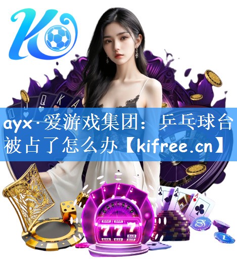 ayx·爱游戏集团：乒乓球台被占了怎么办