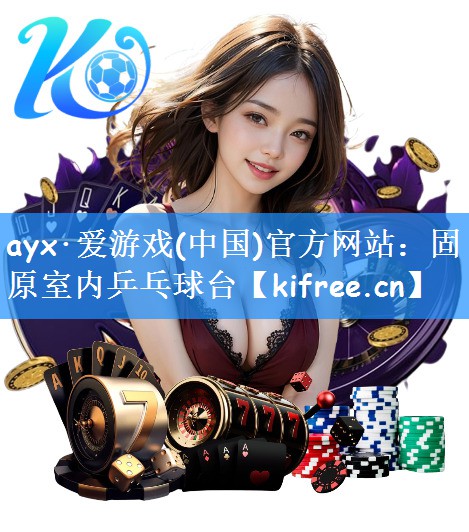 ayx·爱游戏(中国)官方网站：固原室内乒乓球台