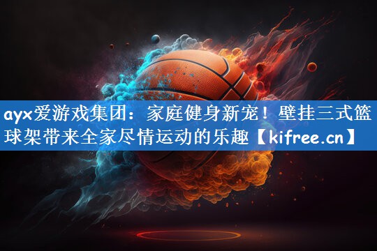 ayx爱游戏集团：家庭健身新宠！壁挂三式篮球架带来全家尽情运动的乐趣