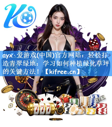 ayx·爱游戏(中国)官方网站：轻松打造青翠绿地：学习如何种植绿化草坪的关键方法！