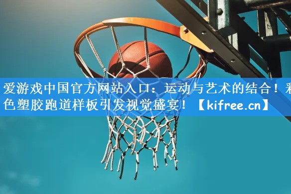 爱游戏中国官方网站入口：运动与艺术的结合！彩色塑胶跑道样板引发视觉盛宴！