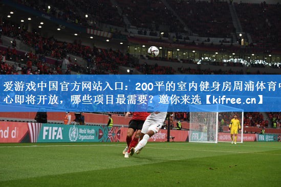 爱游戏中国官方网站入口：200平的室内健身房周浦体育中心即将开放，哪些项目最需要？邀你来选