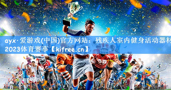 ayx·爱游戏(中国)官方网站:残疾人室内健身活动器材2023体育赛事