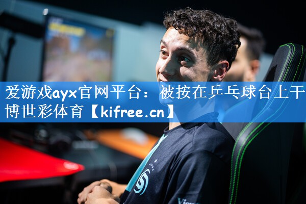 爱游戏ayx官网平台:被按在乒乓球台上干博世彩体育