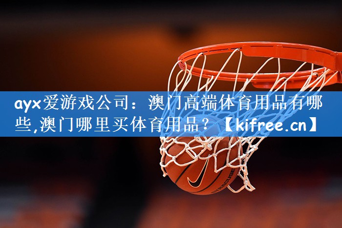ayx爱游戏公司:澳门高端体育用品有哪些,澳门哪里买体育用品?