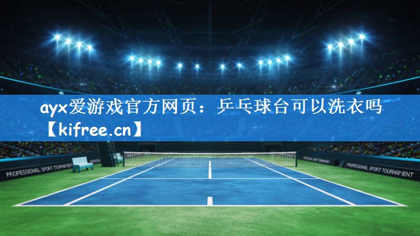ayx爱游戏官方网页:乒乓球台可以洗衣吗