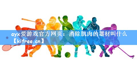 ayx爱游戏官方网页:消除肌肉的器材叫什么