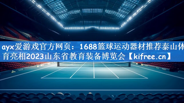 <strong>ayx爱游戏官方网页：1688篮球运动器材推荐泰山体育亮相2023山东省教育装备博览会</strong>