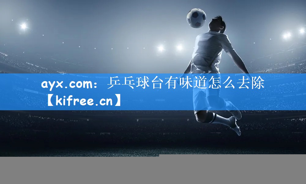 <strong>ayx.com：乒乓球台有味道怎么去除</strong>