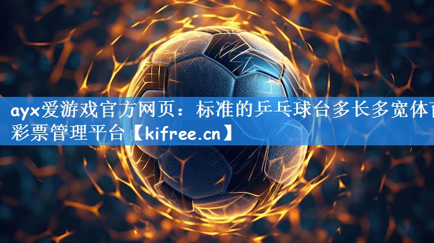 <strong>ayx爱游戏官方网页：标准的乒乓球台多长多宽体育彩票管理平台</strong>