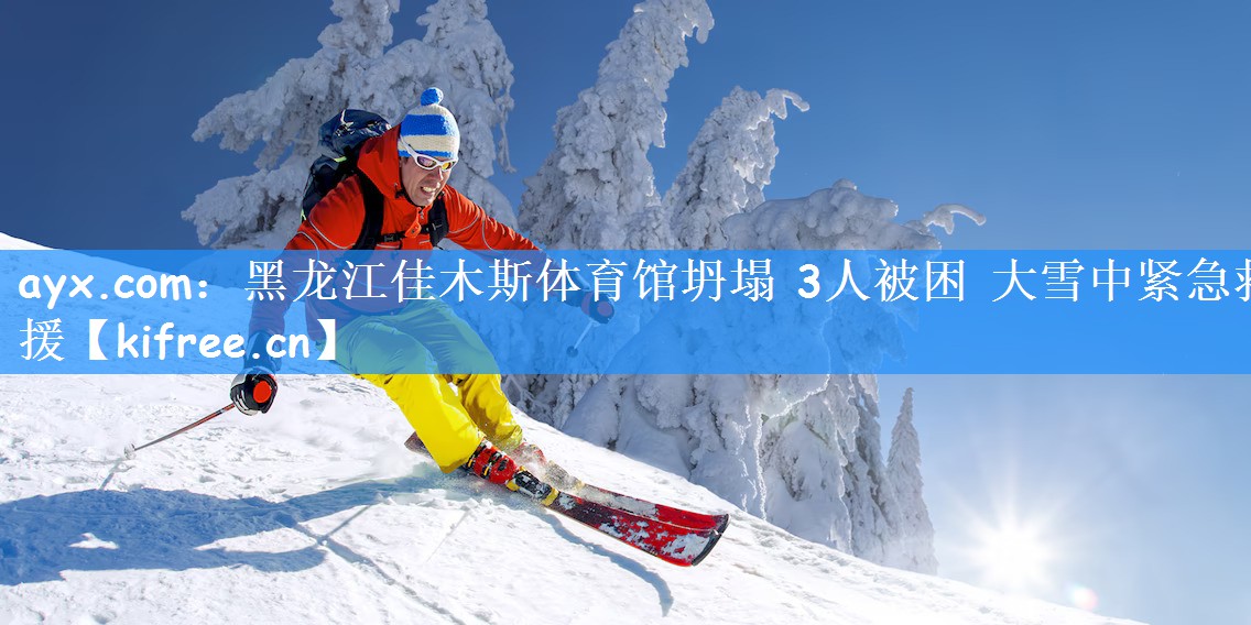 ayx.com:黑龙江佳木斯体育馆坍塌 3人被困 大雪中紧急救援