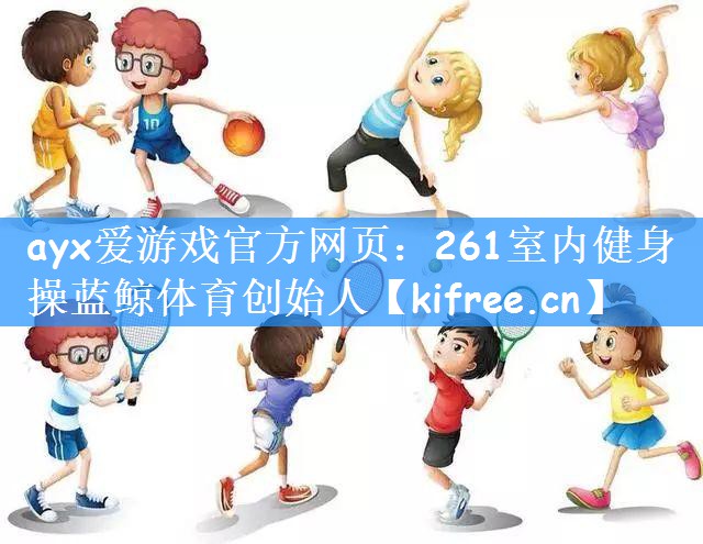 ayx爱游戏官方网页:261室内健身操蓝鲸体育创始人