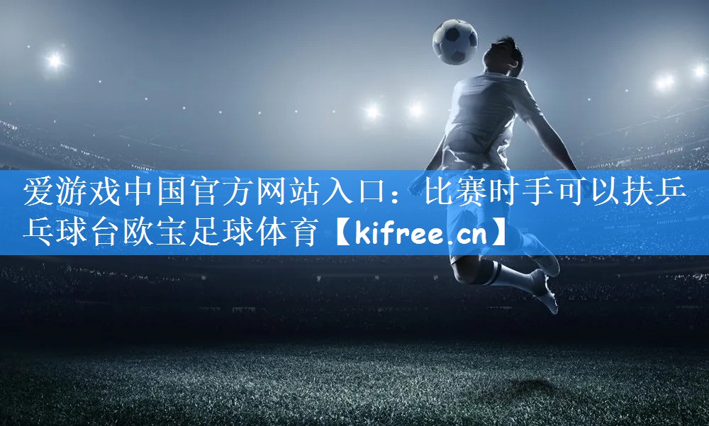 <strong>爱游戏中国官方网站入口：比赛时手可以扶乒乓球台欧宝足球体育</strong>