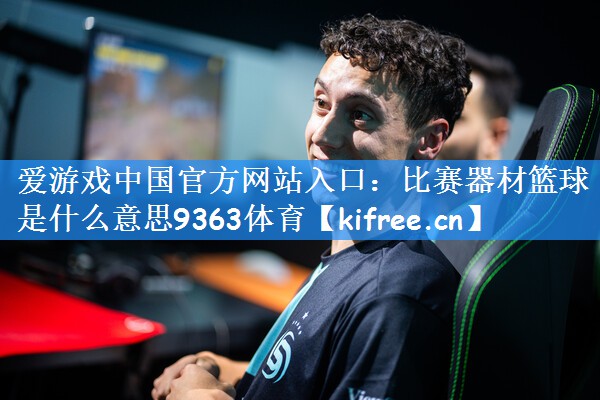 <strong>爱游戏中国官方网站入口：比赛器材篮球是什么意思9363体育</strong>