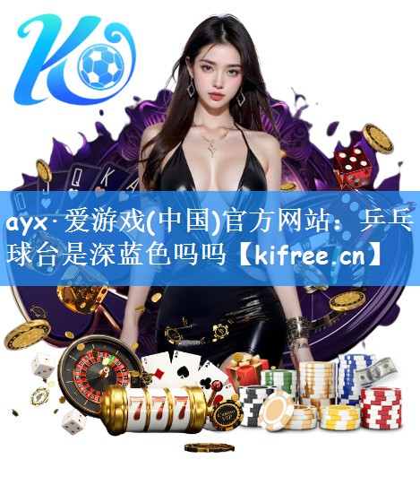 ayx·爱游戏(中国)官方网站：乒乓球台是深蓝色吗吗