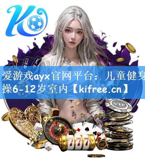 <strong>爱游戏ayx官网平台：儿童健身操6-12岁室内</strong>