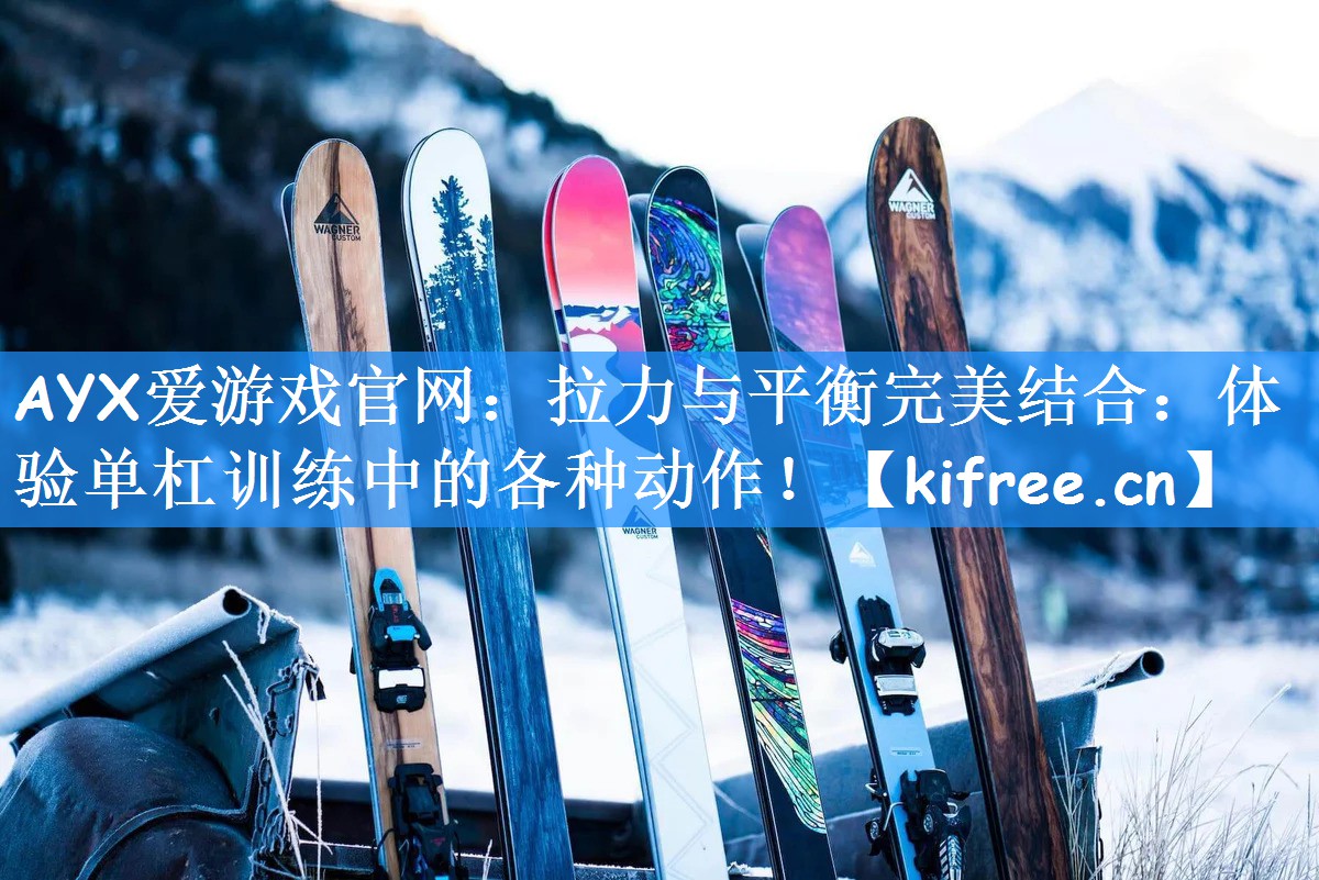 AYX爱游戏官网：拉力与平衡完美结合：体验单杠训练中的各种动作！