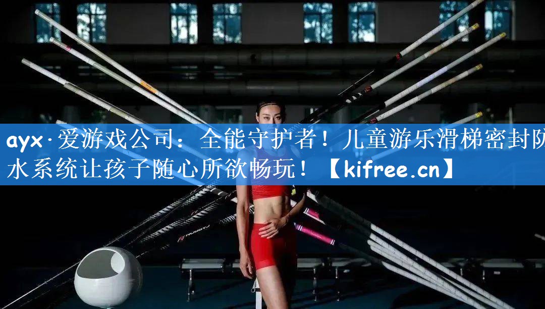 <strong>ayx·爱游戏公司：全能守护者！儿童游乐滑梯密封防水系统让孩子随心所欲畅玩！</strong>