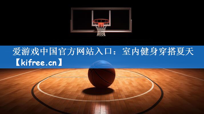 <strong>爱游戏中国官方网站入口：室内健身穿搭夏天</strong>