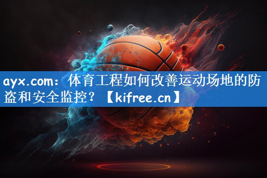 体育工程如何改善运动场地的防盗和安全监控？