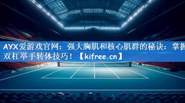 强大胸肌和核心肌群的秘诀：掌握双杠举手转体技巧！